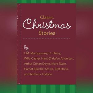 Classic Christmas Stories, L.M. Montgomery, O. Henry, Willa Cather, Hans Christian Andersen, Arthur Conan Doyle, Mark Twain, Harriet Beecher Stowe, Bret Harte, and Anthony Trollope