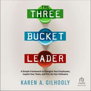 The 3 Bucket Leader: A Simple Framework to Energize Your Employees, Inspire Your Team, and Fire Up Your Followers