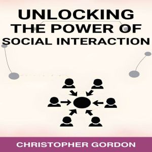 UNLOCKING THE POWER OF SOCIAL INTERACTION: Enhance Your Social Skills, Forge Authentic Connections, and Flourish in Every Inte