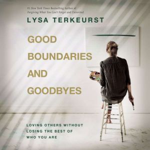Good Boundaries and Goodbyes Loving Others Without Losing the Best of Who You Are, Lysa TerKeurst