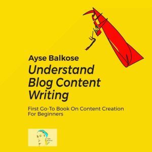 Understand Blog Content Writing, Ayse Balkose