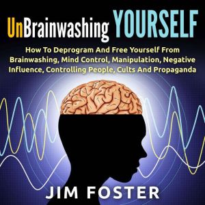 Unbrainwashing Yourself: How to Deprogram and Free Yourself From Brainwashing, Mind Control, Manipulation, Negative Influence,