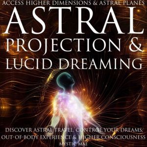 Astral Projection and Lucid Dreaming Discover Astral Travel, Control Dreams, Out-of-Body Experience Higher Consciousness, Acce