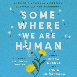 Somewhere We Are Human: Authentic Voices on Migration, Survival, and New Beginnings, Reyna Grande
