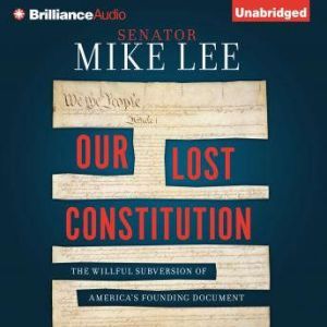 Our Lost Constitution: The Willful Subversion of America's Founding Document, Mike Lee
