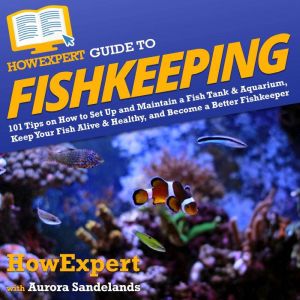 HowExpert Guide to Fishkeeping: 101 Tips on How to Set Up and Maintain a Fish Tank & Aquarium, Keep Your Fish Alive & Healthy,