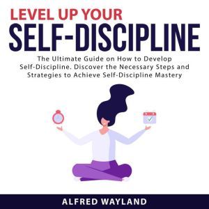 Level Up Your Self-Discipline: The Ultimate Guide on How to Develop Self-Discipline. Discover the Necessary Steps and Strategi