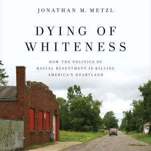 Dying of Whiteness: How the Politics of Racial Resentment Is Killing America's Heartland, Jonathan M. Metzl