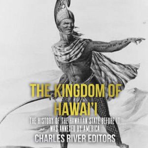 The Kingdom of Hawaii The History o..., Charles River Editors