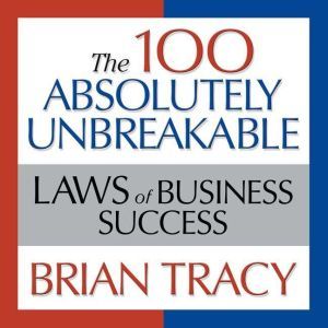 The 100 Absolutely Unbreakable Laws of Business Success: Universal Laws for Achieving Success in Your Life and Work, Brian Tracy