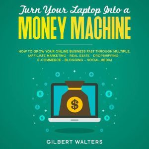 Turn Your Laptop Into a Money Machine..., Gilbert Walters