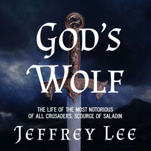 God's Wolf The Life of the Most Notorious of all Crusaders, Scourge of Saladin, Jeffrey Lee