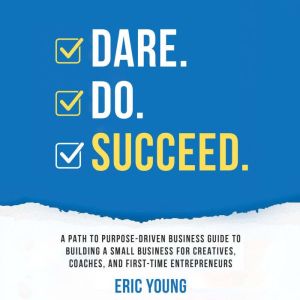 DARE.DO.SUCCEED: A PATH TO PURPOSE-DRIVEN BUSINESS GUIDE TO BUILDING A SMALL BUSINESS FOR CREATIVES, COACHES, AND FIRST-TIME E