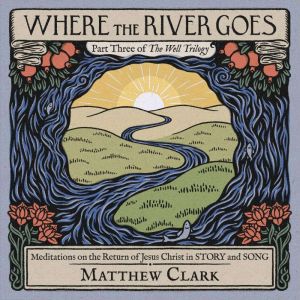 Where the River Goes: Meditations on the Return of Jesus Christ in Story and Song