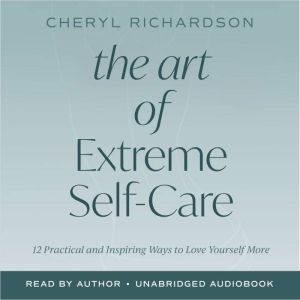 The Art of Extreme Self-Care: 12 Practical and Inspiring Ways to Love Yourself More