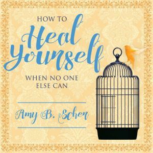 How to Heal Yourself When No One Else Can:  A Total Self-Healing Approach for Mind, Body, and Spirit, Amy B. Scher