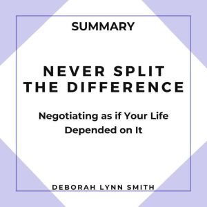 Summary of Never Split the Difference: Negotiating As If Your Life Depended On It, Deborah Lynn Smith