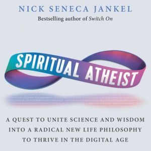 Spiritual Atheist A Quest To Unite Science & Wisdom Into A Radical New Life Philosophy To Thrive In The Digital Age, Nick Seneca Jankel