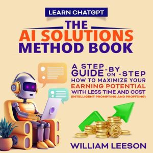 LEARN CHATGPT: THE AI SOLUTIONS METHOD BOOK: A STEP-BY-STEP GUIDE ON HOW TO MAXIMIZE YOUR EARNING POTENTIAL WITH LESS TIME AND