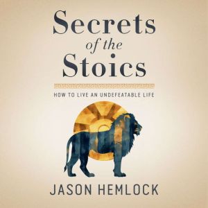 Secrets of the Stoics: How to Live an Undefeatable Life