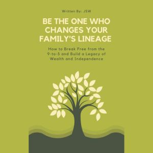 Be The One Who Changes Your Family's Lineage: How to Break Free from the 9-to-5 and Build a Legacy of Wealth and Independence