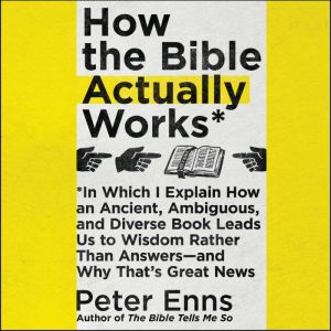How the Bible Actually Works: In Which I Explain How An Ancient, Ambiguous, and Diverse Book Leads Us to Wisdom Rather Than Answersa€”and Why Thata€™s Great News, Peter Enns