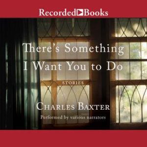 There's Something I Want You to Do: Stories, Charles Baxter