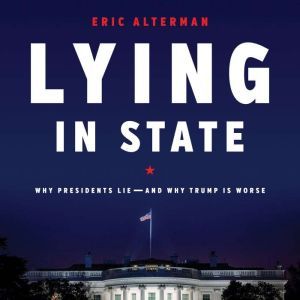 Lying in State: Why Presidents Lie -- And Why Trump Is Worse, Eric Alterman