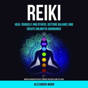Reiki: Heal Yourself and Others, Restore Balance and Create Unlimited Abundance (Increase and Master Vitality, Improve your He