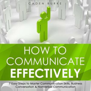How to Communicate Effectively: 7 Easy Steps to Master Communication Skills, Business Conversation & Nonverbal Communication
