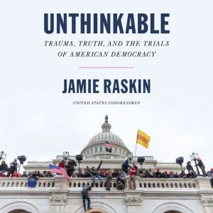 Unthinkable Trauma, Truth, and the Trials of American Democracy, Jamie Raskin