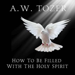 How to be Filled with the Holy Spirit..., A.W. Tozer