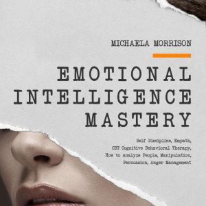 EMOTIONAL INTELLIGENCE MASTERY Self-Discipline, Empath, CBT Cognitive Behavioral Therapy, How to Analyze People, Manipulation, Persuasion, Anger Management, Michaela Morrison
