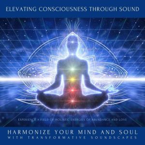 Elevating Consciousness Through Sound: Experience a Field of Holistic Energies of Abundance and Love: Harmonize Your Mind and