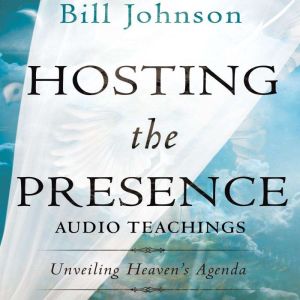 Hosting the Presence Teaching Series: Unveiling Heaven's Agenda, Bill Johnson