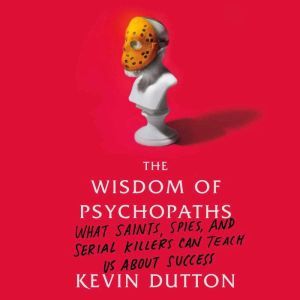 The Wisdom of Psychopaths: What Saints, Spies, and Serial Killers Can Teach Us About Success, Kevin Dutton
