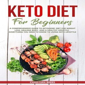 Keto Diet For Beginners : A Comprehensive Guide to Ketogenic Diet  for  Weight Loss, Healing Body, and a Healthy Lifestyle.   Everything You Need to Know to Living Keto Lifestyle, Christian Brees