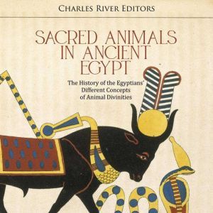 Sacred Animals in Ancient Egypt The ..., Charles River Editors