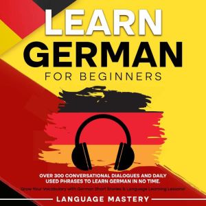 Learn German for Beginners: Over 300 Conversational Dialogues and Daily Used Phrases to Learn German in no Time. Grow Your Voc