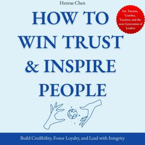 How to Win Trust & Inspire People:: Build Credibility, Foster Loyalty, and Lead with Integrity