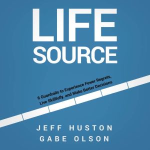 Life Source: 6 Guardrails to Experience Fewer Regrets, Live Skillfully, and Make Better Decisions