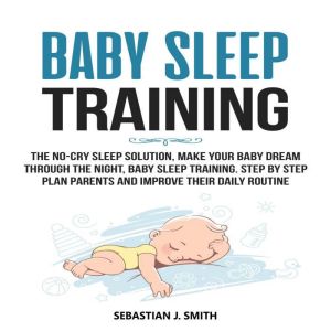 Baby Sleep Training: The No-Cry Sleep Solution, Make Your Baby Dream Through the Night, Baby Sleep Training. Step by Step Plan