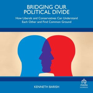 Bridging Our Political Divide: How Liberals and Conservatives Can Understand Each Other and Find Common Ground