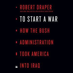 To Start a War: How the Bush Administration Took America into Iraq, Robert Draper