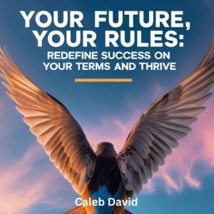 Your Future, Your Rules: Redefine Success on Your Terms and Thrive