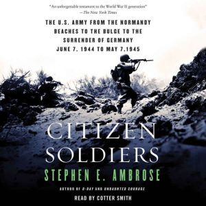 Citizen Soldiers: The U S Army from the Normandy Beaches to the Bulge to the Surrender of Germany, Stephen E. Ambrose