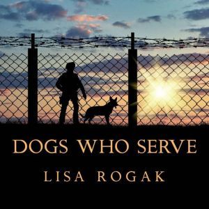 Dogs Who Serve: Incredible Stories of Our Canine Military Heroes, Lisa Rogak