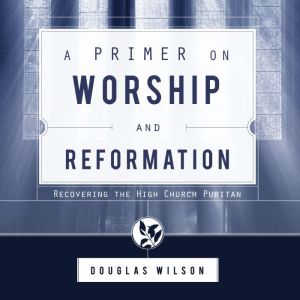 A Primer on Worship and Reformation, Douglas Wilson
