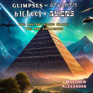 Glimpses of Atlantis, Bigfoot & Aliens: You Are Not Going Crazy; You Are Awakening