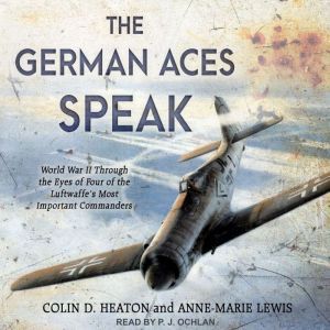 The German Aces Speak: World War II Through the Eyes of Four of the Luftwaffe's Most Important Commanders, Colin D. Heaton